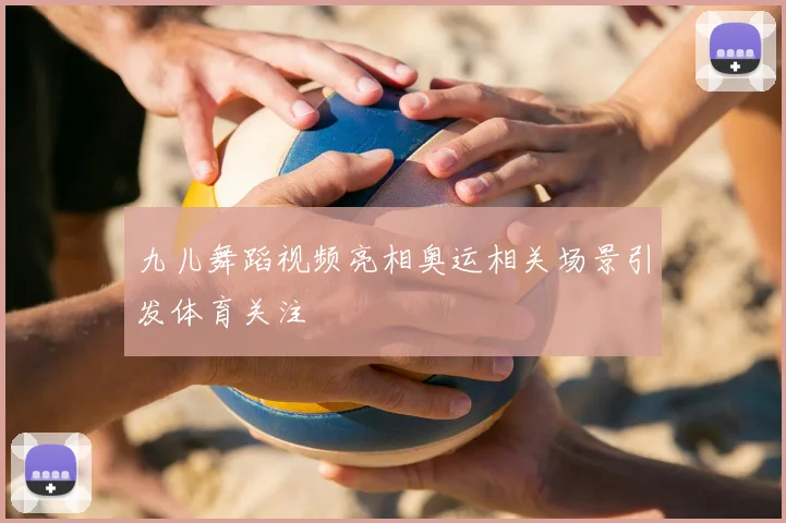 九儿舞蹈视频亮相奥运相关场景引发体育关注
