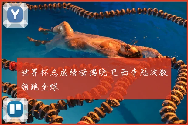 世界杯总成绩榜揭晓 巴西夺冠次数领跑全球