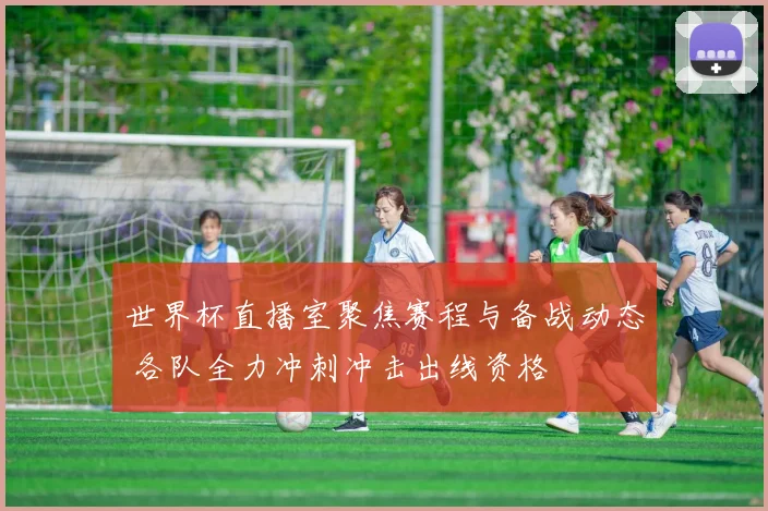 世界杯直播室聚焦赛程与备战动态 各队全力冲刺冲击出线资格