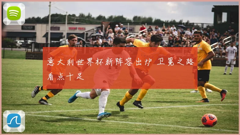 意大利世界杯新阵容出炉 卫冕之路看点十足