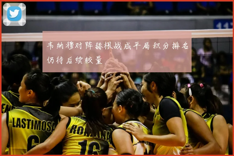 韦纳穆对阵赫根战成平局积分排名仍待后续较量