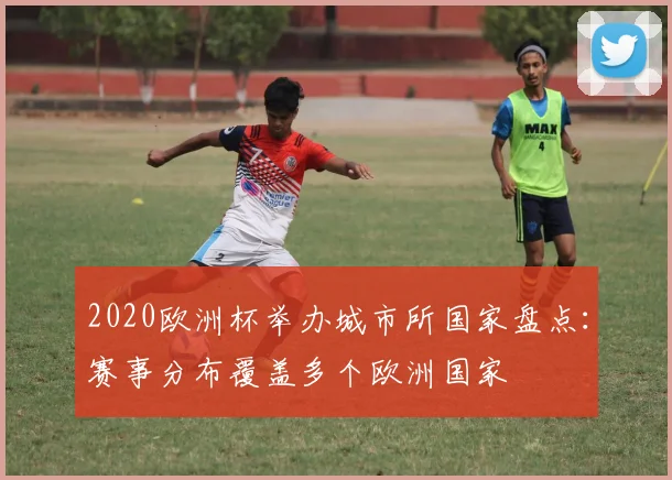 2020欧洲杯举办城市所国家盘点：赛事分布覆盖多个欧洲国家
