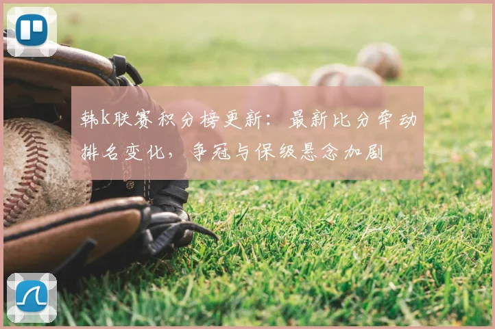 韩k联赛积分榜更新：最新比分牵动排名变化，争冠与保级悬念加剧