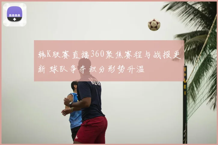 韩K联赛直播360聚焦赛程与战报更新 球队争夺积分形势升温