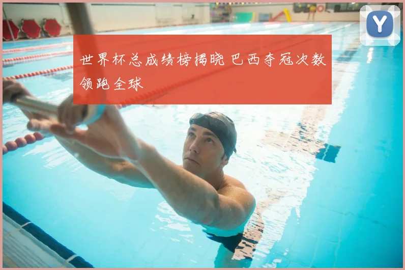世界杯总成绩榜揭晓 巴西夺冠次数领跑全球