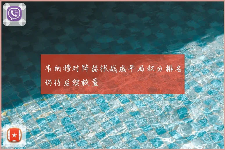 韦纳穆对阵赫根战成平局积分排名仍待后续较量