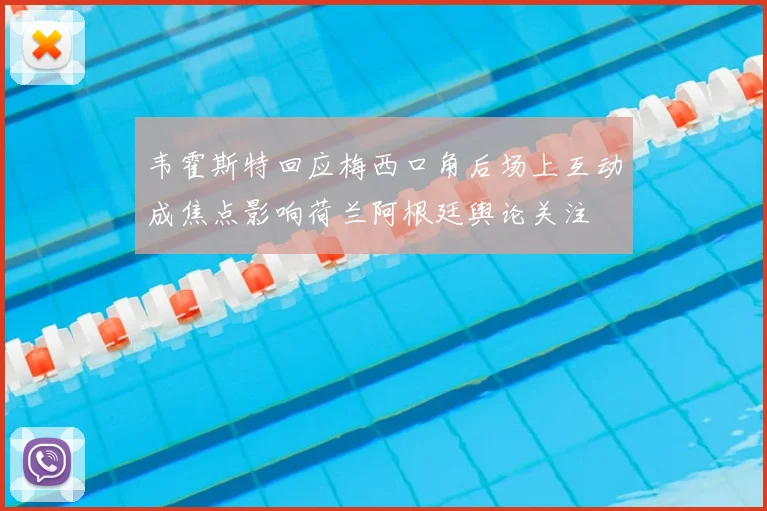 韦霍斯特回应梅西口角后场上互动成焦点影响荷兰阿根廷舆论关注