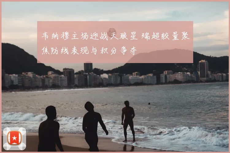 韦纳穆主场迎战天狼星 瑞超较量聚焦防线表现与积分争夺