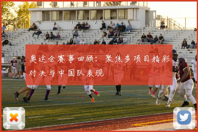 奥运会赛事回顾:聚焦多项目精彩对决与中国队表现
