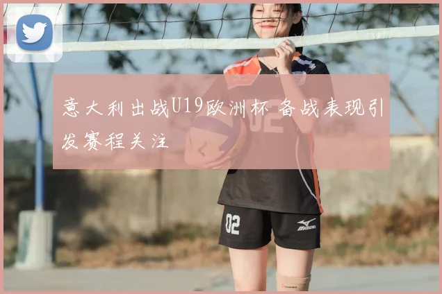 意大利出战U19欧洲杯 备战表现引发赛程关注