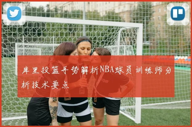 库里投篮手势解析NBA球员训练师分析技术要点
