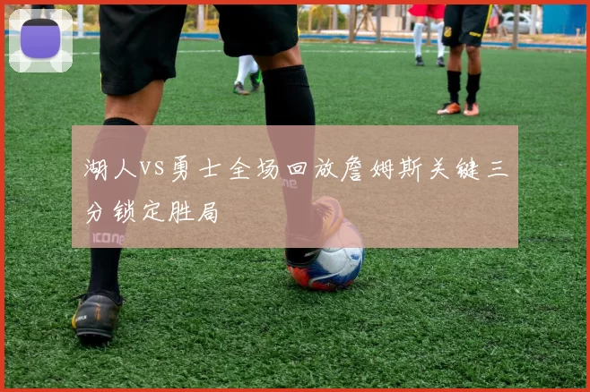 湖人vs勇士全场回放詹姆斯关键三分锁定胜局