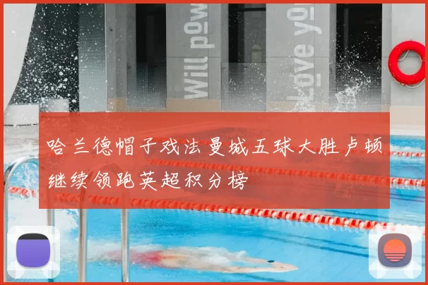 哈兰德帽子戏法曼城五球大胜卢顿继续领跑英超积分榜