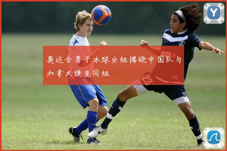 奥运会男子冰球分组揭晓中国队与加拿大捷克同组