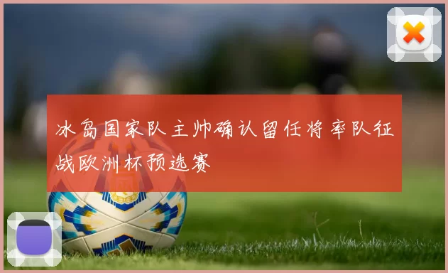 冰岛国家队主帅确认留任将率队征战欧洲杯预选赛