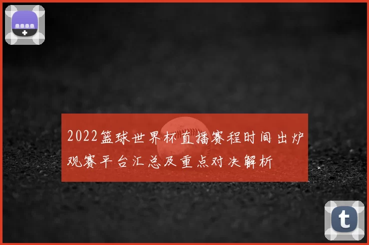 2022篮球世界杯直播赛程时间出炉观赛平台汇总及重点对决解析