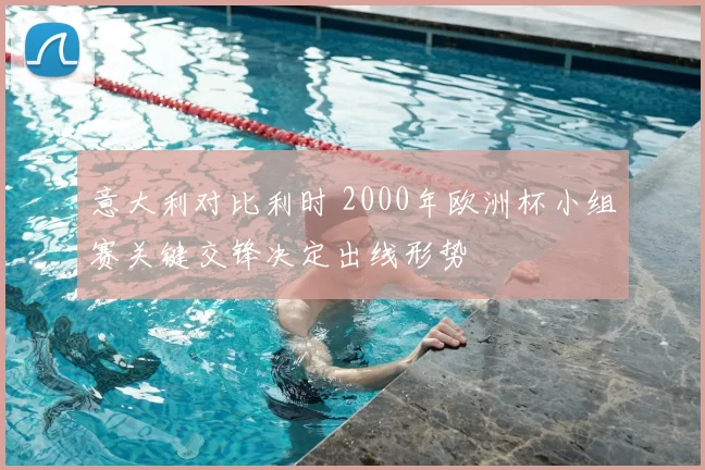 意大利对比利时 2000年欧洲杯小组赛关键交锋决定出线形势