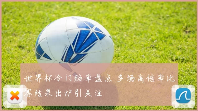 世界杯冷门赔率盘点 多场高倍率比赛结果出炉引关注