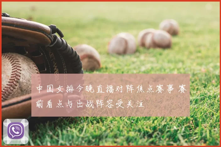 中国女排今晚直播对阵焦点赛事 赛前看点与出战阵容受关注