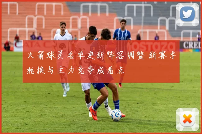 火箭球员名单更新阵容调整 新赛季轮换与主力竞争成看点