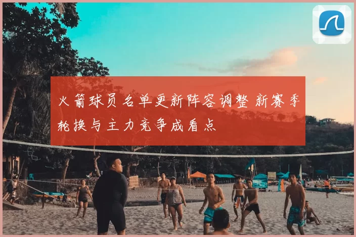 火箭球员名单更新阵容调整 新赛季轮换与主力竞争成看点