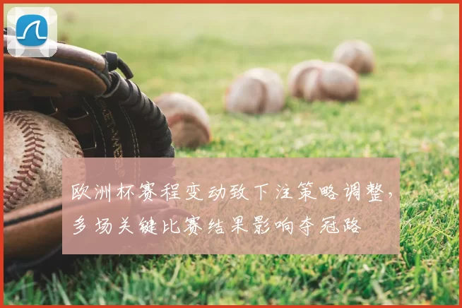 欧洲杯赛程变动致下注策略调整，多场关键比赛结果影响夺冠路