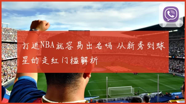 打进NBA就容易出名吗 从新秀到球星的走红门槛解析