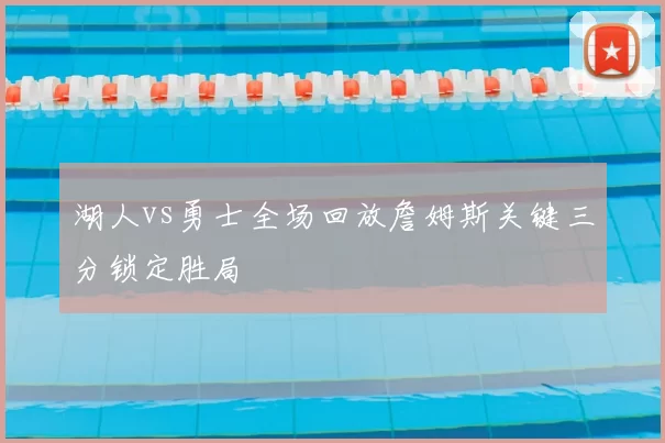 湖人vs勇士全场回放詹姆斯关键三分锁定胜局