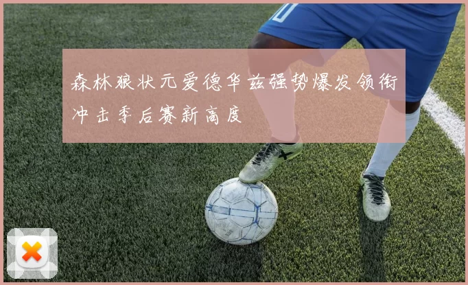 森林狼状元爱德华兹强势爆发领衔冲击季后赛新高度