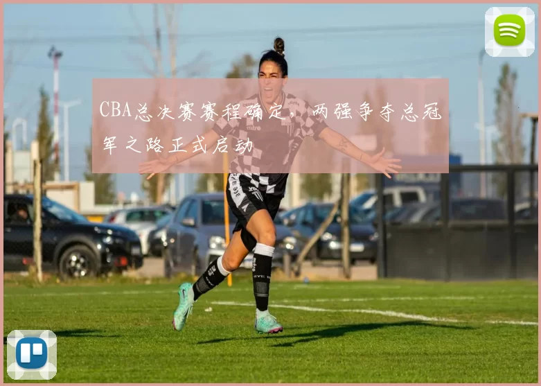 CBA总决赛赛程确定，两强争夺总冠军之路正式启动