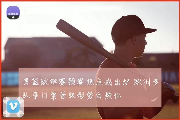 男篮欧锦赛预赛焦点战出炉 欧洲多队争门票晋级形势白热化