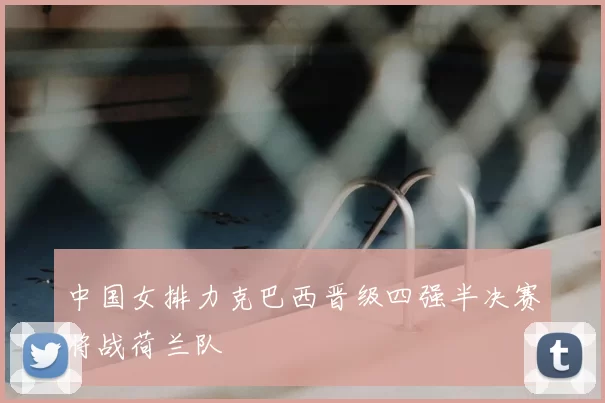 中国女排力克巴西晋级四强半决赛将战荷兰队