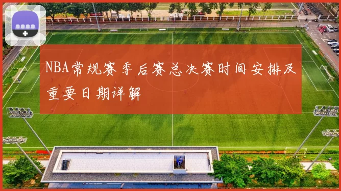 NBA常规赛季后赛总决赛时间安排及重要日期详解