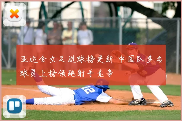 亚运会女足进球榜更新 中国队多名球员上榜领跑射手竞争