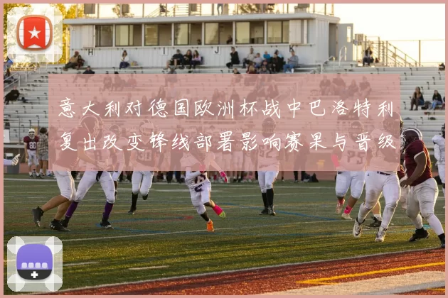 意大利对德国欧洲杯战中巴洛特利复出改变锋线部署影响赛果与晋级形势