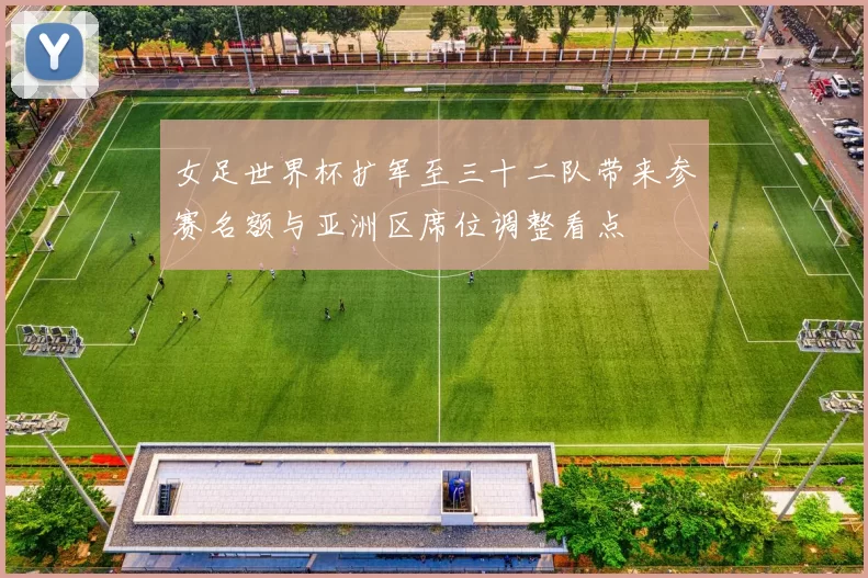 女足世界杯扩军至三十二队带来参赛名额与亚洲区席位调整看点