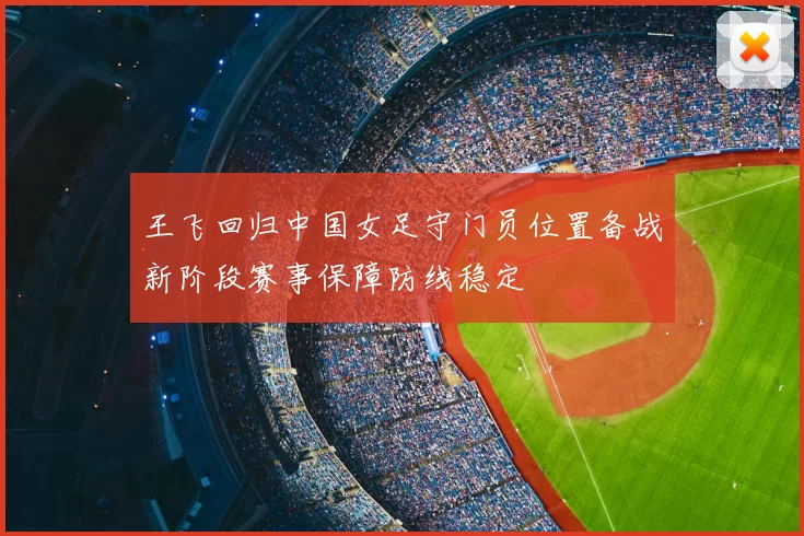 王飞回归中国女足守门员位置备战新阶段赛事保障防线稳定