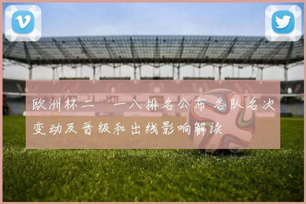 欧洲杯二〇一八排名公布 各队名次变动及晋级和出线影响解读