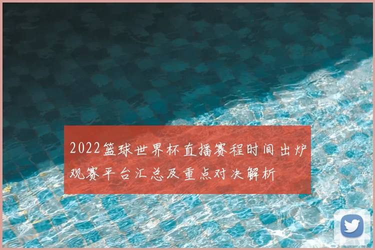 2022篮球世界杯直播赛程时间出炉观赛平台汇总及重点对决解析