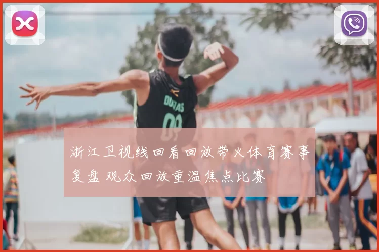 浙江卫视线回看回放带火体育赛事复盘 观众回放重温焦点比赛