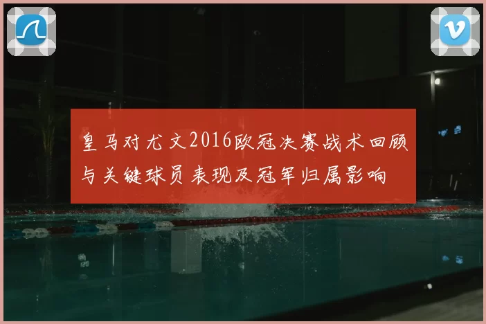 皇马对尤文2016欧冠决赛战术回顾与关键球员表现及冠军归属影响