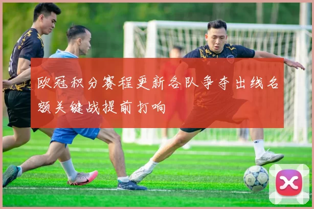 欧冠积分赛程更新各队争夺出线名额关键战提前打响