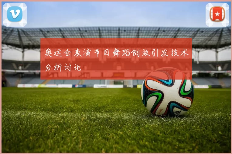 奥运会表演节目舞蹈倒放引发技术分析讨论