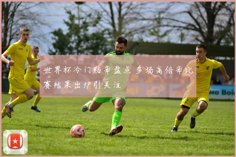 世界杯冷门赔率盘点 多场高倍率比赛结果出炉引关注