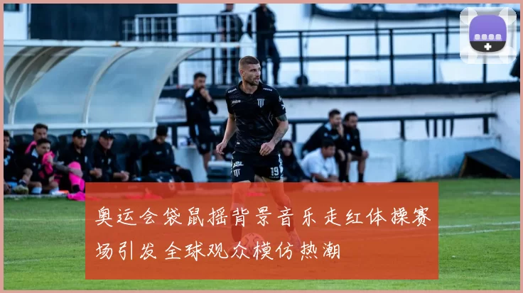 奥运会袋鼠摇背景音乐走红体操赛场引发全球观众模仿热潮