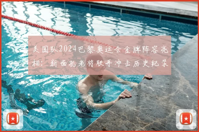 美国队2024巴黎奥运会金牌阵容亮相：新面孔老将联手冲击历史纪录