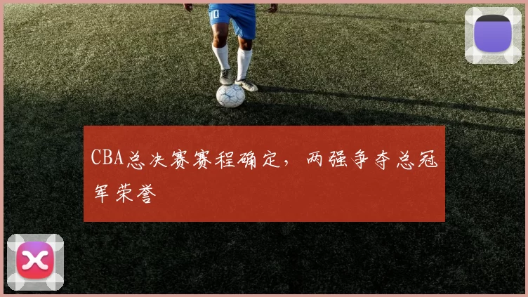 CBA总决赛赛程确定，两强争夺总冠军荣誉