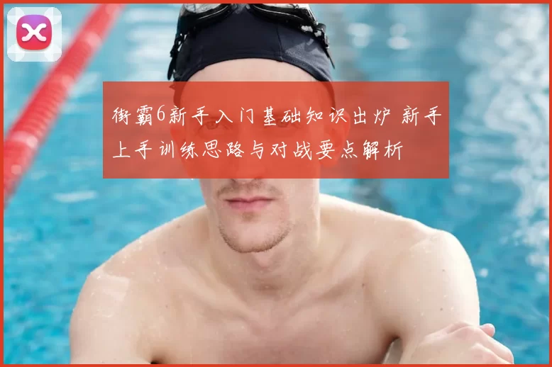 街霸6新手入门基础知识出炉 新手上手训练思路与对战要点解析