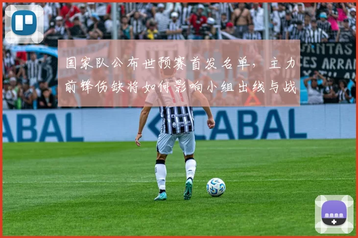 国家队公布世预赛首发名单，主力前锋伤缺将如何影响小组出线与战术调整