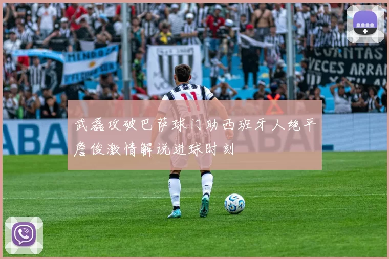 武磊攻破巴萨球门助西班牙人绝平詹俊激情解说进球时刻